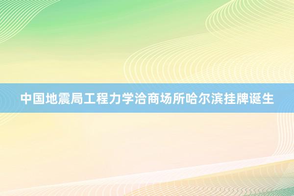 中国地震局工程力学洽商场所哈尔滨挂牌诞生