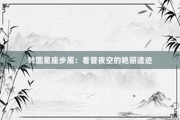 转圜星座步履：看管夜空的艳丽遗迹