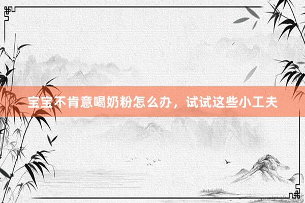 宝宝不肯意喝奶粉怎么办，试试这些小工夫