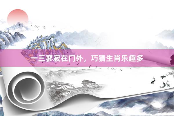 一三寥寂在门外，巧猜生肖乐趣多
