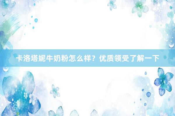 卡洛塔妮牛奶粉怎么样？优质领受了解一下
