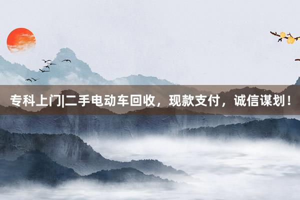 专科上门|二手电动车回收，现款支付，诚信谋划！