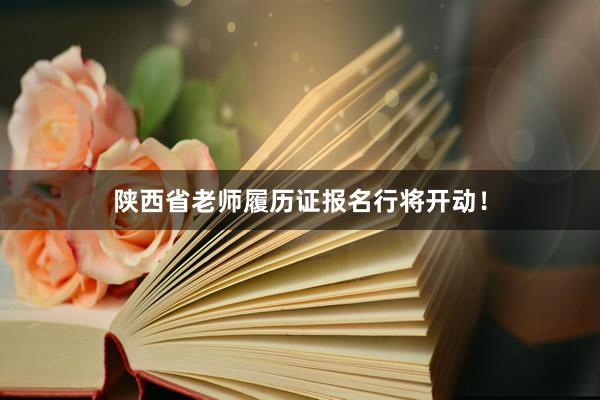 陕西省老师履历证报名行将开动！
