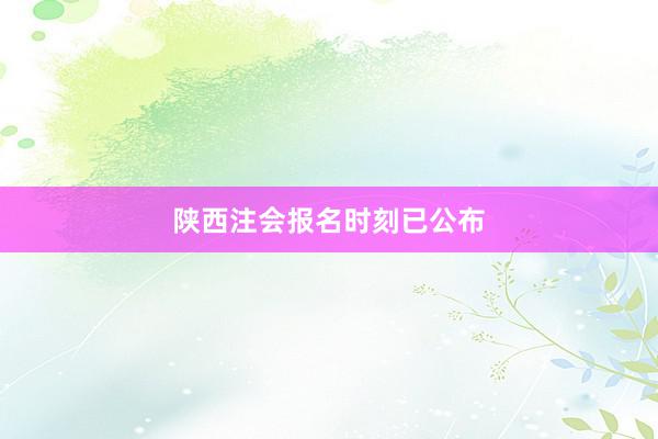 陕西注会报名时刻已公布