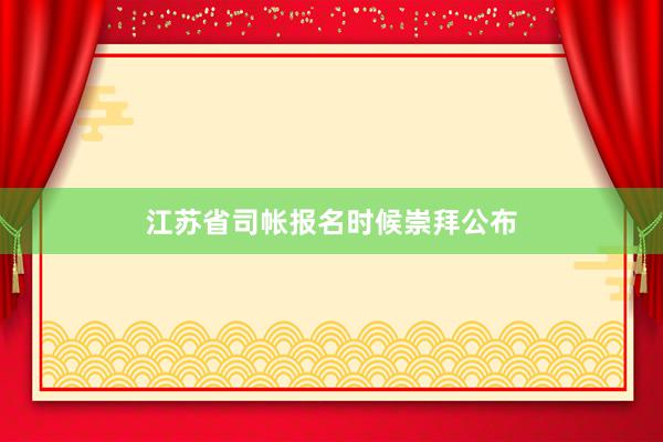 江苏省司帐报名时候崇拜公布