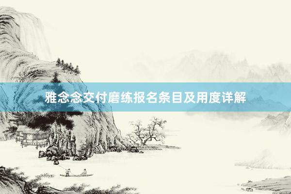 雅念念交付磨练报名条目及用度详解