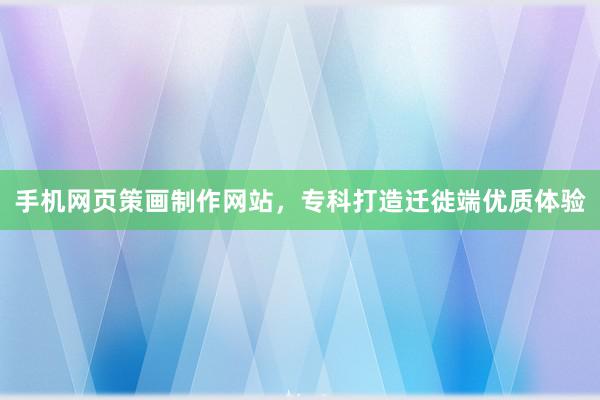 手机网页策画制作网站，专科打造迁徙端优质体验