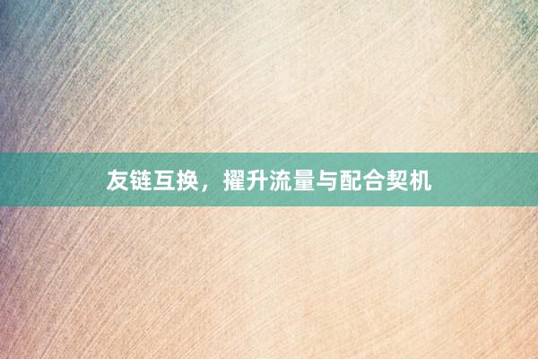 友链互换，擢升流量与配合契机