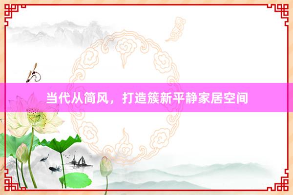 当代从简风，打造簇新平静家居空间