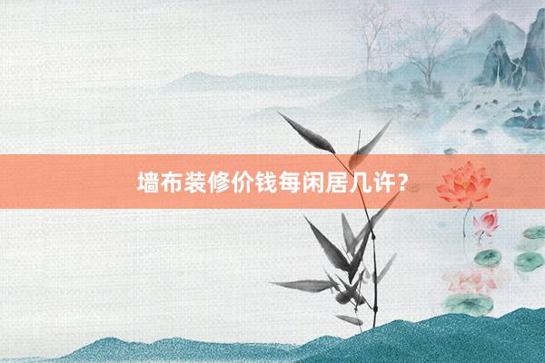 墙布装修价钱每闲居几许？