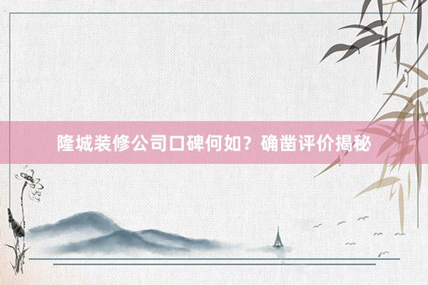 隆城装修公司口碑何如？确凿评价揭秘