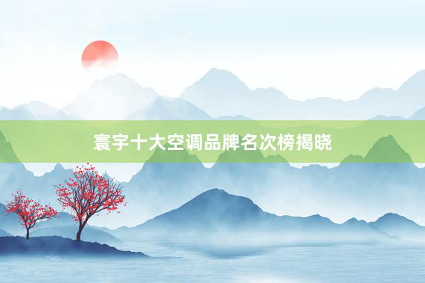 寰宇十大空调品牌名次榜揭晓