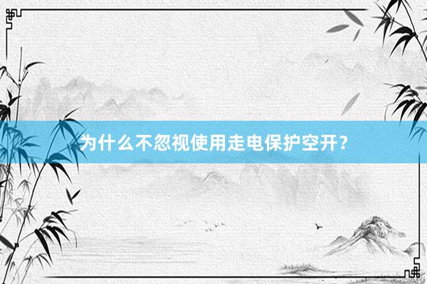 为什么不忽视使用走电保护空开？