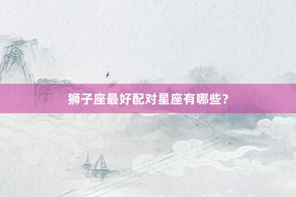 狮子座最好配对星座有哪些？