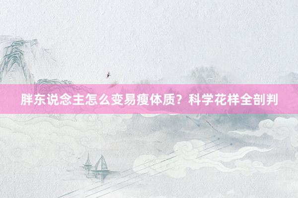 胖东说念主怎么变易瘦体质？科学花样全剖判