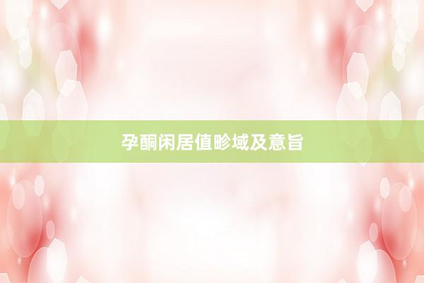 孕酮闲居值畛域及意旨