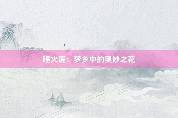 睡火莲：梦乡中的奥妙之花