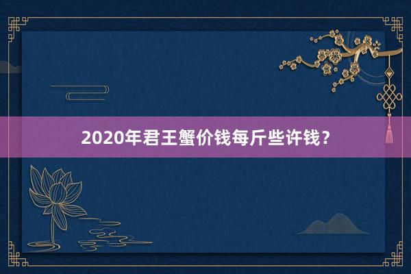 2020年君王蟹价钱每斤些许钱？